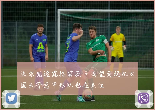 法尔克透露格雷茨卡渴望英超机会国米等意甲球队也在关注