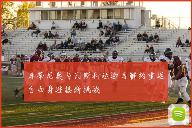 库蒂尼奥与瓦斯科达迦马解约重返自由身迎接新挑战