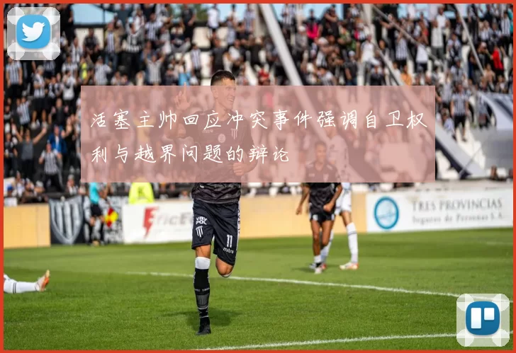 活塞主帅回应冲突事件强调自卫权利与越界问题的辩论