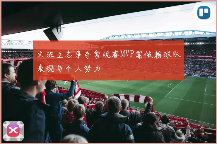 文班立志争夺常规赛MVP需依赖球队表现与个人努力