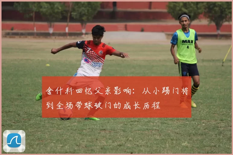 舍什科回忆父亲影响：从小踢门将到全场带球破门的成长历程