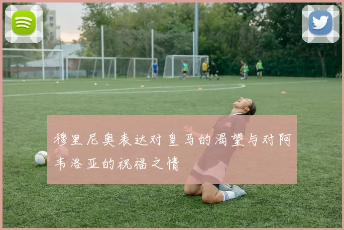穆里尼奥表达对皇马的渴望与对阿韦洛亚的祝福之情