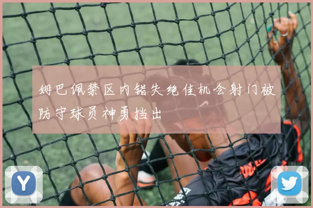 姆巴佩禁区内错失绝佳机会射门被防守球员神勇挡出