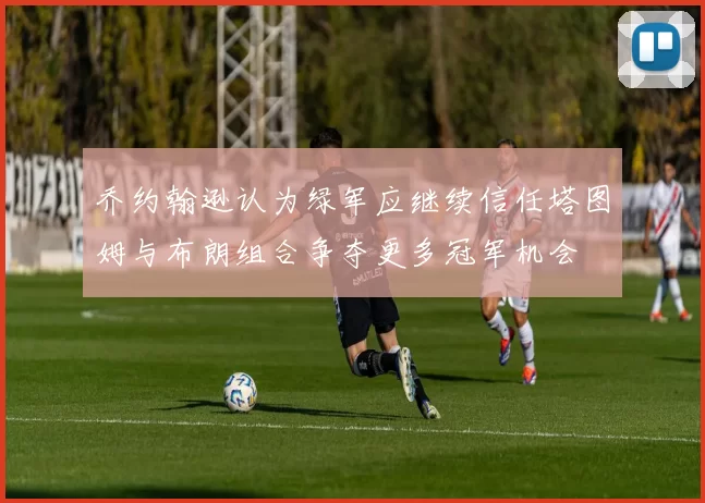 乔约翰逊认为绿军应继续信任塔图姆与布朗组合争夺更多冠军机会