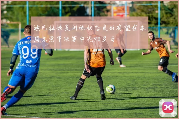 迪巴拉恢复训练状态良好有望在本周末意甲联赛中亮相罗马