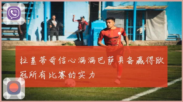 拉基蒂奇信心满满巴萨具备赢得欧冠所有比赛的实力