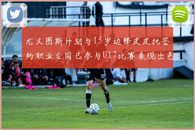 尤文图斯计划与15岁边锋皮皮托签约职业合同已参与U17比赛表现出色