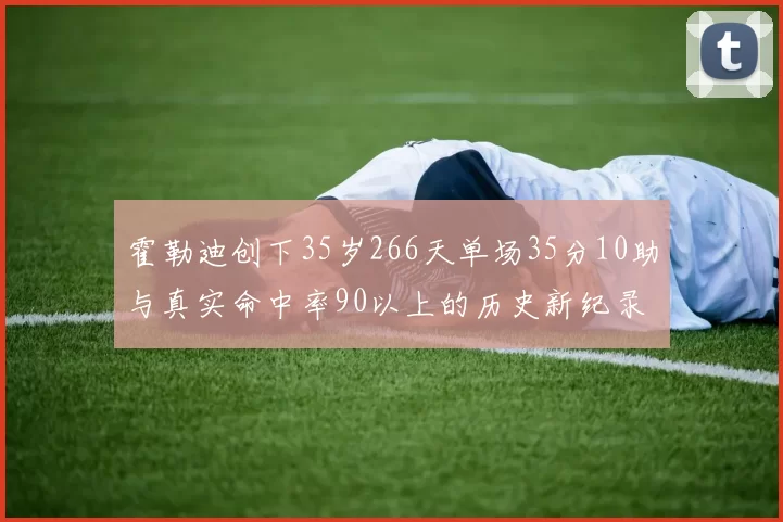 霍勒迪创下35岁266天单场35分10助与真实命中率90以上的历史新纪录