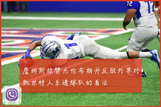 詹姆斯称赞杰伦布朗并反驳外界对凯尔特人乐透球队的看法
