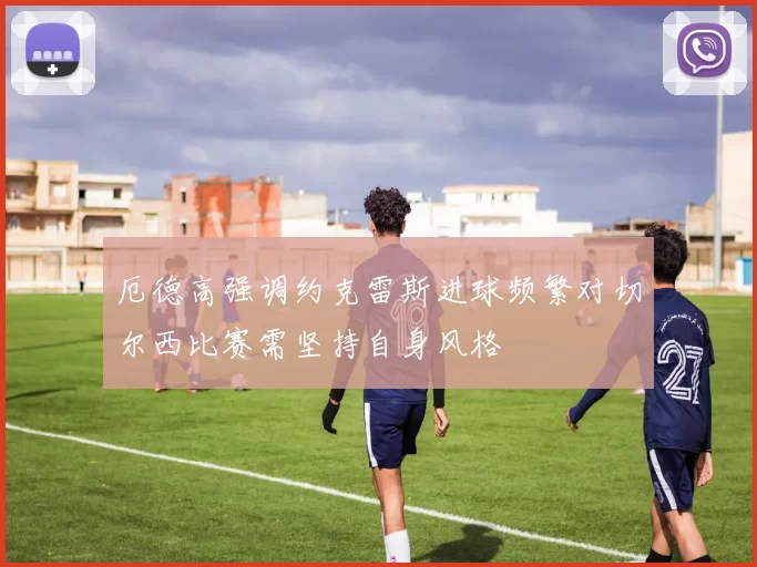 厄德高强调约克雷斯进球频繁对切尔西比赛需坚持自身风格