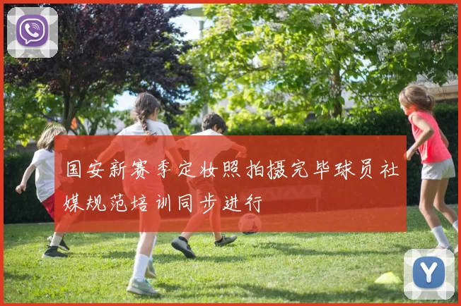 国安新赛季定妆照拍摄完毕球员社媒规范培训同步进行